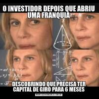 O INVESTIDOR DEPOIS QUE ABRIU UMA FRANQUIADESCOBRINDO QUE PRECISA TER CAPITAL DE GIRO PARA 6 MESES