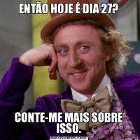 ENTÃO HOJE É DIA 27?CONTE-ME MAIS SOBRE ISSO.