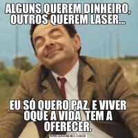 ALGUNS QUEREM DINHEIRO, OUTROS QUEREM LASER...EU SÓ QUERO PAZ, E VIVER OQUE A VIDA  TEM A OFERECER.