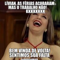 LÍVIAN, AS FÉRIAS ACABARAM MAS O TRABALHO NÃO!     
               KKKKKKKKBEM VINDA DE VOLTA! SENTIMOS SUA FALTA