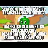 SEJA CONTRA POLÍTICAS DE TRANSFERENCIA DE RENDATRANSFIRA SEU DINHEIRO PARA SEUS PAIS DESEMPREGADOS... ALGO DE ERRADO NÃO ESTÁ CERTO