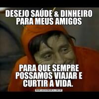 DESEJO SAÚDE & DINHEIRO PARA MEUS AMIGOSPARA QUE SEMPRE POSSAMOS VIAJAR E CURTIR A VIDA. 