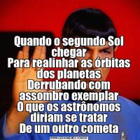 Quando o segundo Sol chegar
Para realinhar as órbitas dos planetas
Derrubando com assombro exemplar
O que os astrônomos diriam se tratar
De um outro cometa