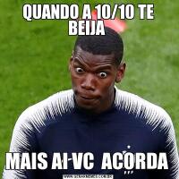 QUANDO A 10/10 TE BEIJA MAIS AI VC  ACORDA 