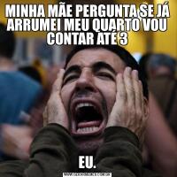 MINHA MÃE PERGUNTA SE JÁ ARRUMEI MEU QUARTO VOU CONTAR ATÉ 3EU.