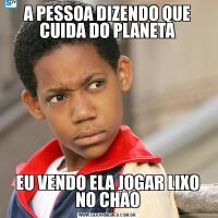 A PESSOA DIZENDO QUE CUIDA DO PLANETAEU VENDO ELA JOGAR LIXO NO CHAO