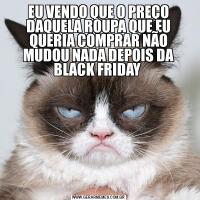 EU VENDO QUE O PREÇO DAQUELA ROUPA QUE EU QUERIA COMPRAR NÃO MUDOU NADA DEPOIS DA BLACK FRIDAY 