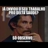 JÁ ENVIOU O SEU TRABALHO PRO DELTA SAÚDE?SÓ OBSERVO...