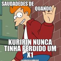 SAUDADEDES DE                                                         QUANDOKURIRIN NUNCA TINHA PERDIDO UM X1