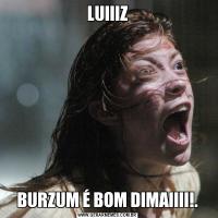 LUIIIZBURZUM É BOM DIMAIIII!.