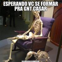 ESPERANDO VC SE FORMAR PRA GNT CASAR