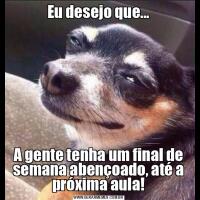Eu desejo que...A gente tenha um final de semana abençoado, até a próxima aula!
