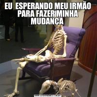 EU  ESPERANDO MEU IRMÃO PARA FAZER MINHA MUDANÇA 