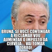 BRUNA, SE VOCÊ CONTINUAR A RECLAMAR VOU AUMENTAR O IMPOSTO DA CERVEJA.... VAI TOMAR ZORRO!