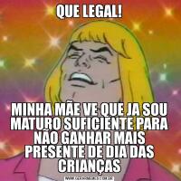 QUE LEGAL!MINHA MÃE VE QUE JA SOU MATURO SUFICIENTE PARA NÃO GANHAR MAIS PRESENTE DE DIA DAS CRIANÇAS