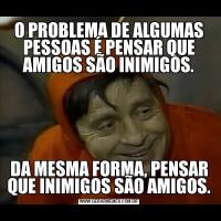 O PROBLEMA DE ALGUMAS PESSOAS É PENSAR QUE AMIGOS SÃO INIMIGOS.DA MESMA FORMA, PENSAR QUE INIMIGOS SÃO AMIGOS.