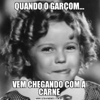 QUANDO O GARÇOM...VEM CHEGANDO COM A CARNE