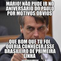 MÁRIO! NÃO PUDE IR NO ANIVERSÁRIO DO PAULO POR MOTIVOS ÓBVIOS QUE BOM QUE TÚ FOI. QUERIA CONHECER ESSE BRASILEIRO DE PRIMEIRA LINHA 