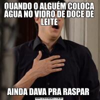 QUANDO O ALGUÉM COLOCA ÁGUA NO VIDRO DE DOCE DE LEITEAINDA DAVA PRA RASPAR 