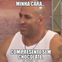 MINHA CARA...COM PRESENTE SEM CHOCOLATE.