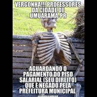 VERGONHA!!! PROFESSORES DA CIDADE DE UMUARAMA-PRAGUARDANDO O PAGAMENTO DO PISO SALARIAL (SEU DIREITO) QUE É NEGADO PELA PREFEITURA MUNICIPAL.