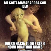 ME SOLTA MAMÃE AGORA SOU DEVQUERO HAKIA TUDO E SER O NOVO JONATHAN JAMES