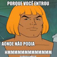 PORQUE VOCÊ ENTROUAONDE NÃO PODIA                                                                       HMMMMMMMMMMMMM