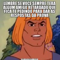LEMBRE SE VOCE SEMPRE TERA ALGUM AMIGO RETARDADO QUE FICA TE PEDINDO PARA DAR AS RESPOSTAS DA PROVA