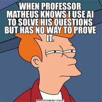WHEN PROFESSOR MATHEUS KNOWS I USE AI TO SOLVE HIS QUESTIONS BUT HAS NO WAY TO PROVE IT.