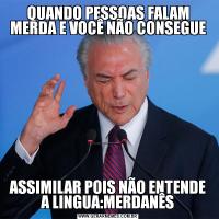 QUANDO PESSOAS FALAM MERDA E VOCÊ NÃO CONSEGUEASSIMILAR POIS NÃO ENTENDE A LINGUA:MERDANÊS