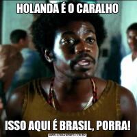 HOLANDA É O CARALHOISSO AQUI É BRASIL, PORRA!