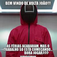 BEM VINDO DE VOLTA JOÃO!!!AS FÉRIAS ACABARAM, MAS O TRABALHO SÓ ESTÁ COMEÇANDO...
                         BORA JOGAR???