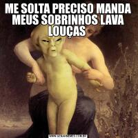 ME SOLTA PRECISO MANDA MEUS SOBRINHOS LAVA LOUÇAS 