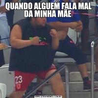 QUANDO ALGUEM FALA MAL DA MINHA MÃE 