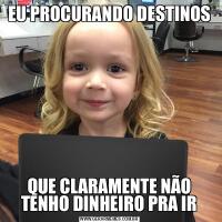 EU PROCURANDO DESTINOSQUE CLARAMENTE NÃO TENHO DINHEIRO PRA IR