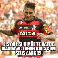 EIS QUE SUA MÃE TE BATE E MANDA VC JOGAR BOLA COM SEUS AMIGOS