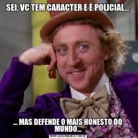 SEI, VC TEM CARACTER E É POLICIAL...... MAS DEFENDE O MAIS HONESTO DO MUNDO...