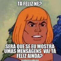 TÁ FELIZ NÉ? SERÁ QUE SE EU MOSTRA UMAS MENSAGENS  VAI TÁ FELIZ AINDA? 