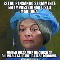 ESTOU PENSANDO SERIAMENTE EM IMPRESSIONAR O SEU MADRUGA.VOU ME INSCREVER NO CURSO DE CULINÁRIA SAUDÁVEL DA IASD LONDRINA.