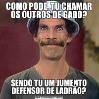 COMO PODE, TU CHAMAR OS OUTROS DE GADO?SENDO TU UM JUMENTO DEFENSOR DE LADRÃO?