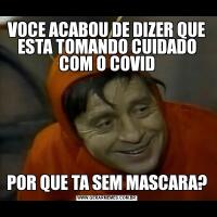 VOCE ACABOU DE DIZER QUE ESTA TOMANDO CUIDADO COM O COVIDPOR QUE TA SEM MASCARA?