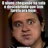 O aluno chegando na sala e descobrindo que tem tarefa pra hoje: