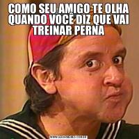 COMO SEU AMIGO TE OLHA QUANDO VOCÊ DIZ QUE VAI TREINAR PERNA
