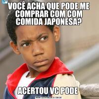 VOCÊ ACHA QUE PODE ME COMPRAR COM COM COMIDA JAPONESA?ACERTOU VC PODE 