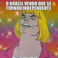 O BRASIL VENDO QUE SE TORNOU INDEPENDENTE