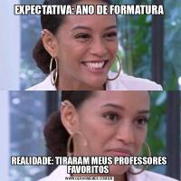EXPECTATIVA: ANO DE FORMATURAREALIDADE: TIRARAM MEUS PROFESSORES FAVORITOS 