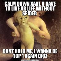 CALM DOWN XAVI, U HAVE TO LIVE UR LIFE WITHOUT SPIDER DONT HOLD ME, I WANNA BE TOP 1 AGAIN DIOZ