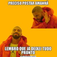  PRECISO POSTAR AMANHÃLEMBRO QUE JÁ DEIXEI TUDO PRONTO
