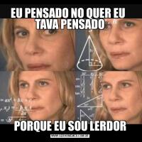 EU PENSADO NO QUER EU   TAVA PENSADOPORQUE EU SOU LERDOR