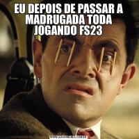 EU DEPOIS DE PASSAR A MADRUGADA TODA JOGANDO FS23